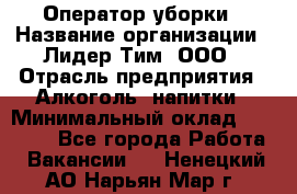 Оператор уборки › Название организации ­ Лидер Тим, ООО › Отрасль предприятия ­ Алкоголь, напитки › Минимальный оклад ­ 28 200 - Все города Работа » Вакансии   . Ненецкий АО,Нарьян-Мар г.